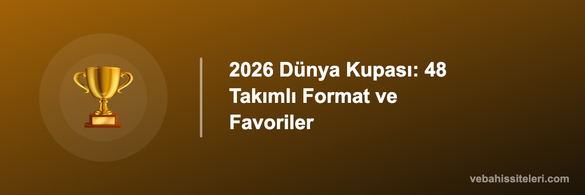 2026 Dünya Kupası: 48 Takımlı Format ve Favoriler
