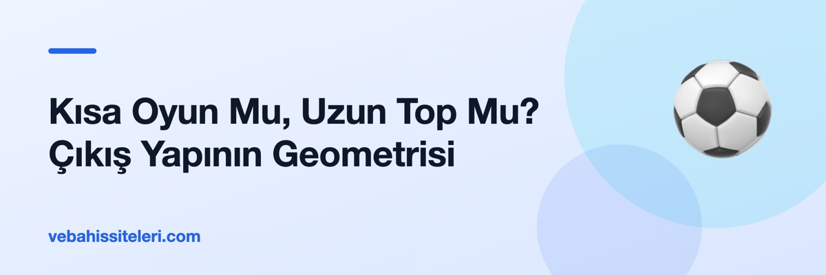 Kısa Oyun Mu, Uzun Top Mu? Çıkış Yapının Geometrisi