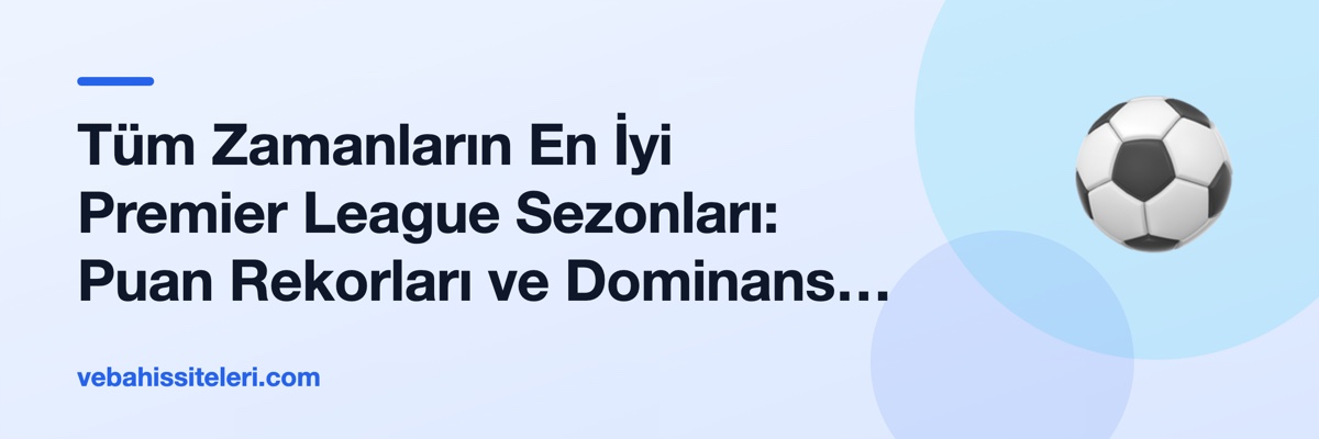 Tüm Zamanların En İyi Premier League Sezonları: Puan Rekorları ve Dominans Analizi